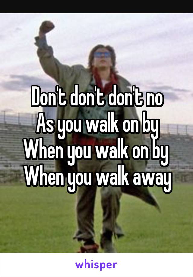 Don't don't don't no
As you walk on by
When you walk on by 
When you walk away