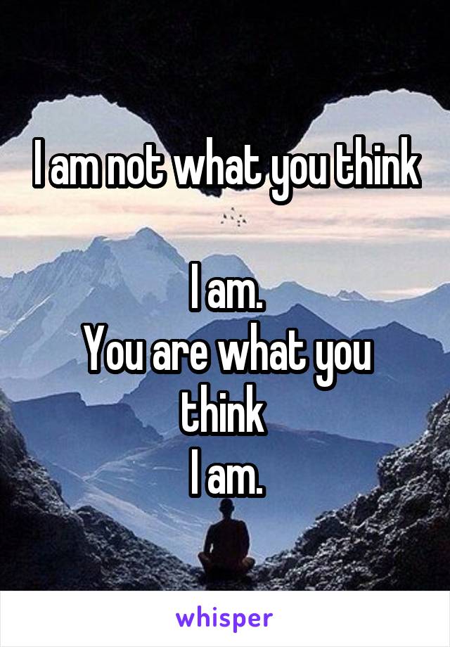 I am not what you think 
I am.
You are what you think 
I am.