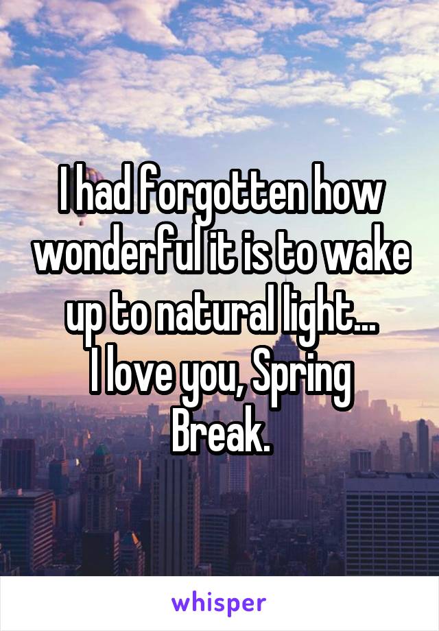 I had forgotten how wonderful it is to wake up to natural light...
I love you, Spring Break.