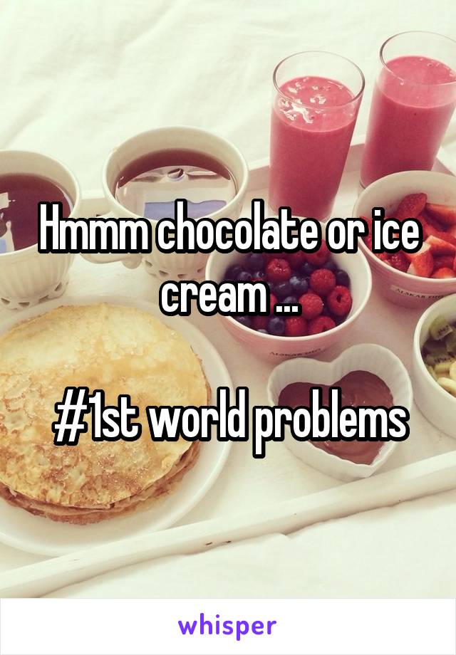 Hmmm chocolate or ice cream ...

#1st world problems