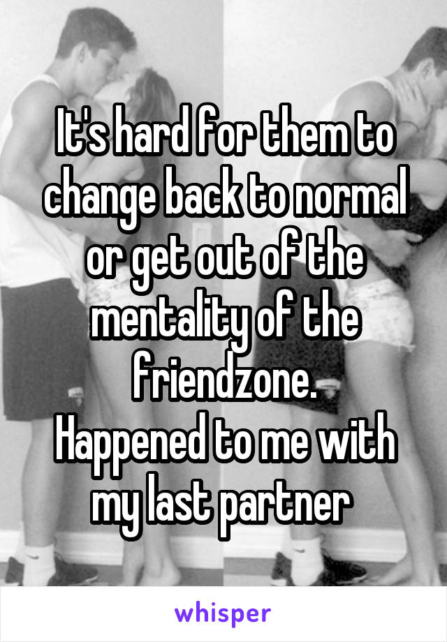 It's hard for them to change back to normal or get out of the mentality of the friendzone.
Happened to me with my last partner 