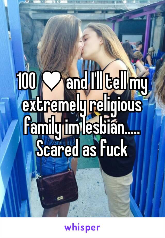 100 ♥ and I'll tell my extremely religious family im lesbian..... Scared as fuck