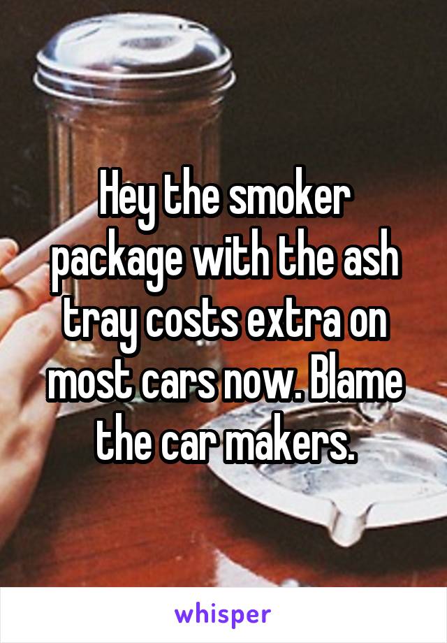 Hey the smoker package with the ash tray costs extra on most cars now. Blame the car makers.