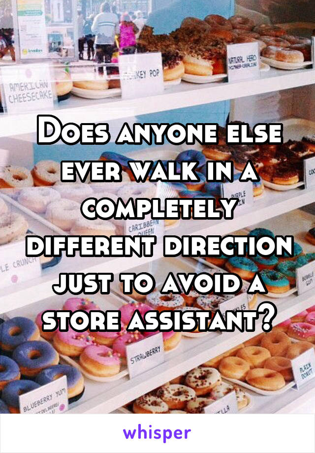 Does anyone else ever walk in a completely different direction just to avoid a store assistant?