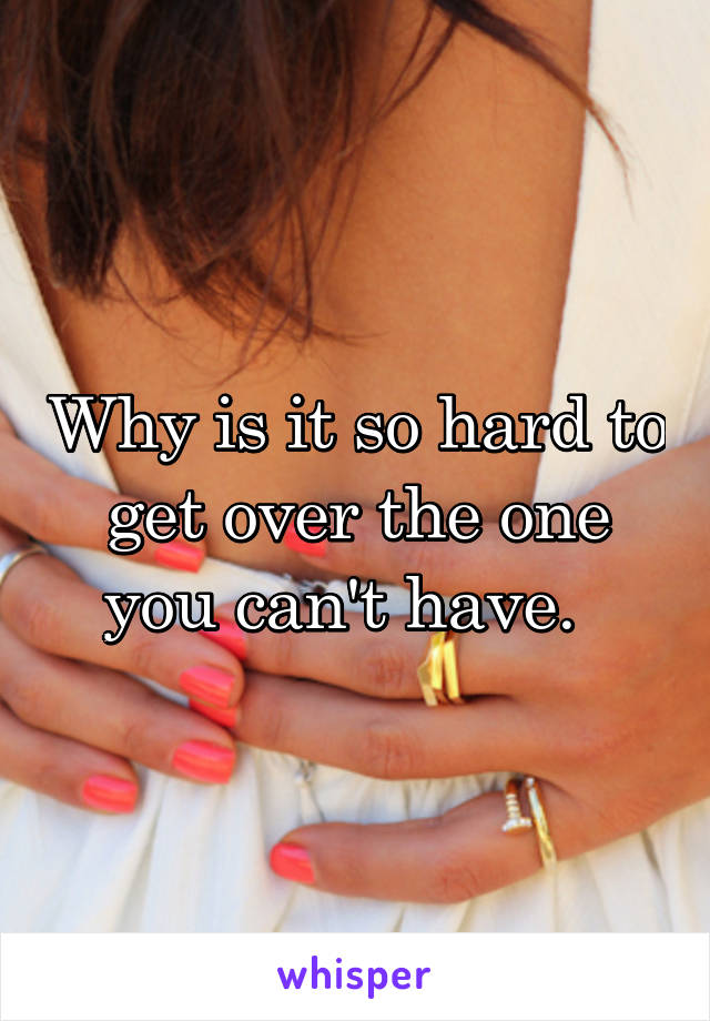 Why is it so hard to get over the one you can't have.  