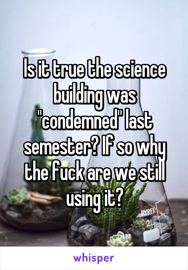 Is it true the science building was "condemned" last semester? If so why the fuck are we still using it?