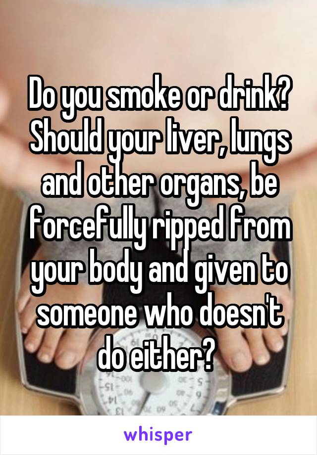 Do you smoke or drink? Should your liver, lungs and other organs, be forcefully ripped from your body and given to someone who doesn't do either? 