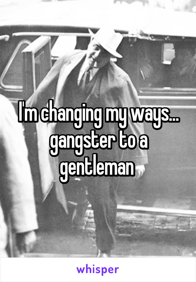 I'm changing my ways... gangster to a gentleman 