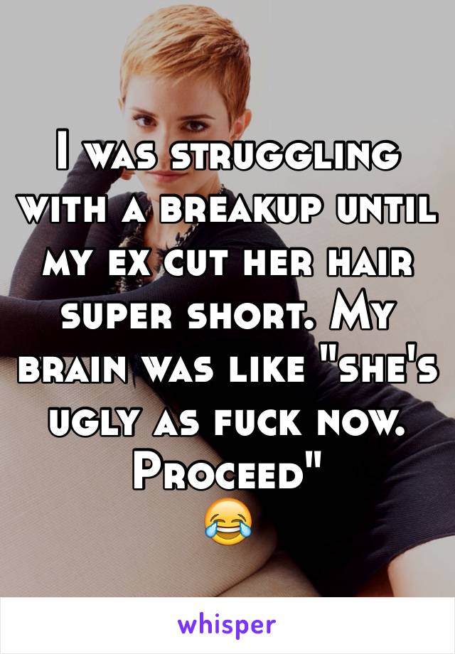 I was struggling with a breakup until my ex cut her hair super short. My brain was like "she's ugly as fuck now. Proceed" 
😂