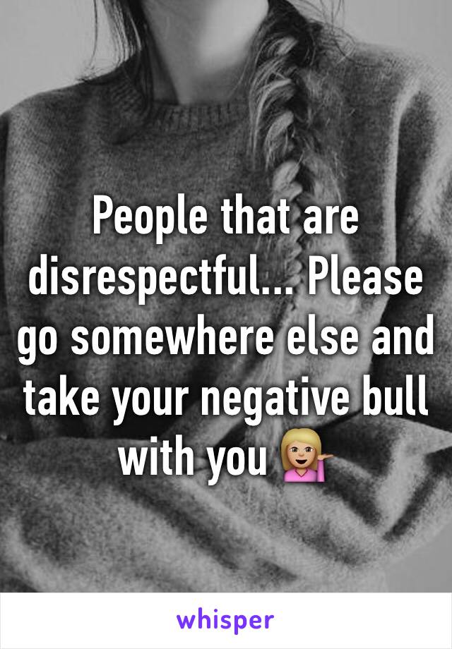 People that are disrespectful... Please go somewhere else and take your negative bull with you 💁🏼