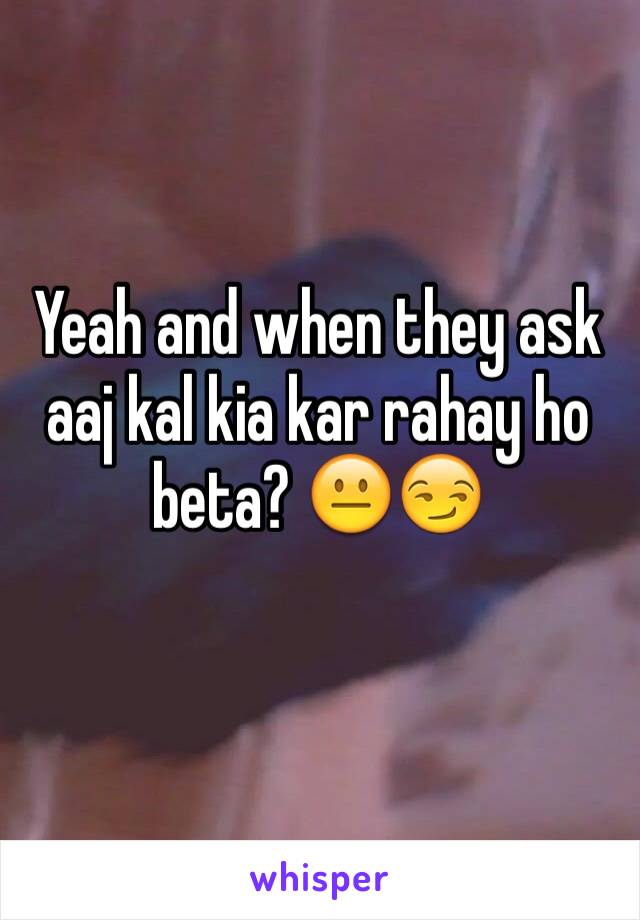 Yeah and when they ask aaj kal kia kar rahay ho beta? 😐😏