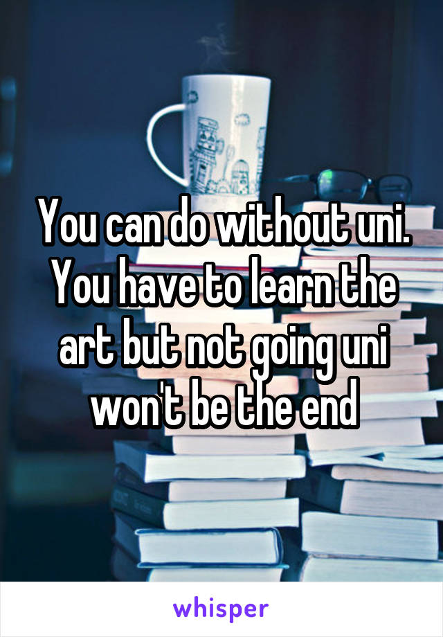 You can do without uni. You have to learn the art but not going uni won't be the end