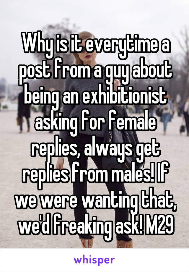 Why is it everytime a post from a guy about being an exhibitionist asking for female replies, always get replies from males! If we were wanting that, we'd freaking ask! M29