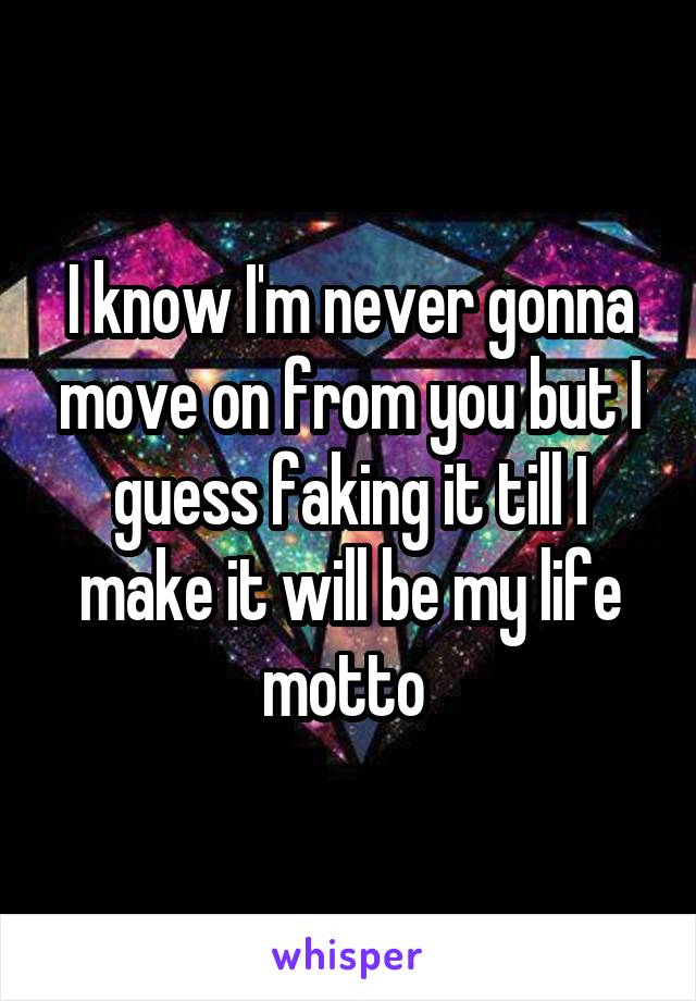 I know I'm never gonna move on from you but I guess faking it till I make it will be my life motto 