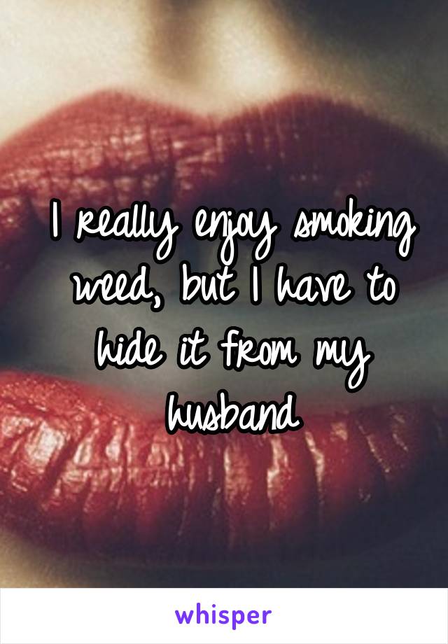 I really enjoy smoking weed, but I have to hide it from my husband