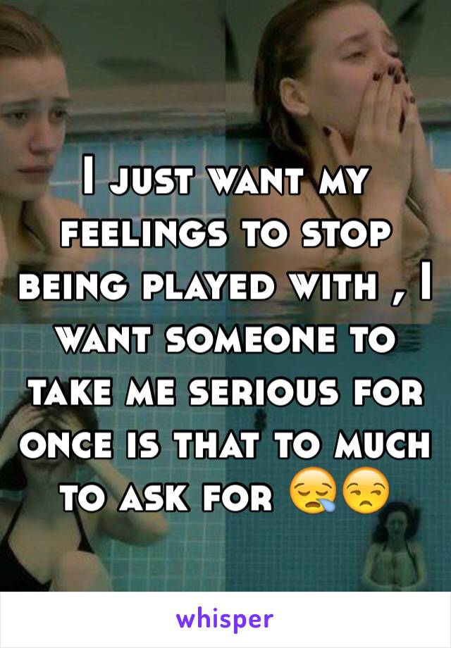 I just want my feelings to stop being played with , I want someone to take me serious for once is that to much to ask for 😪😒