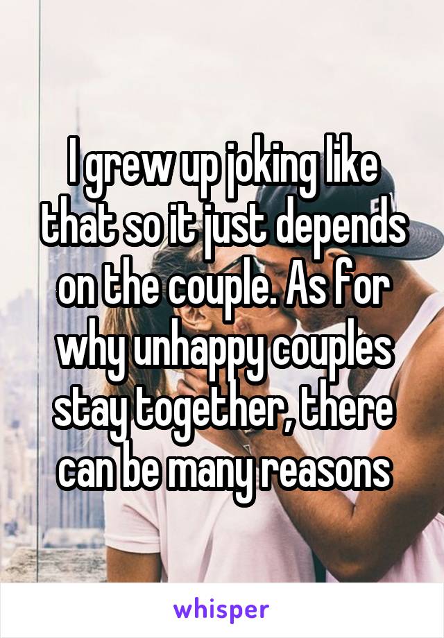 I grew up joking like that so it just depends on the couple. As for why unhappy couples stay together, there can be many reasons