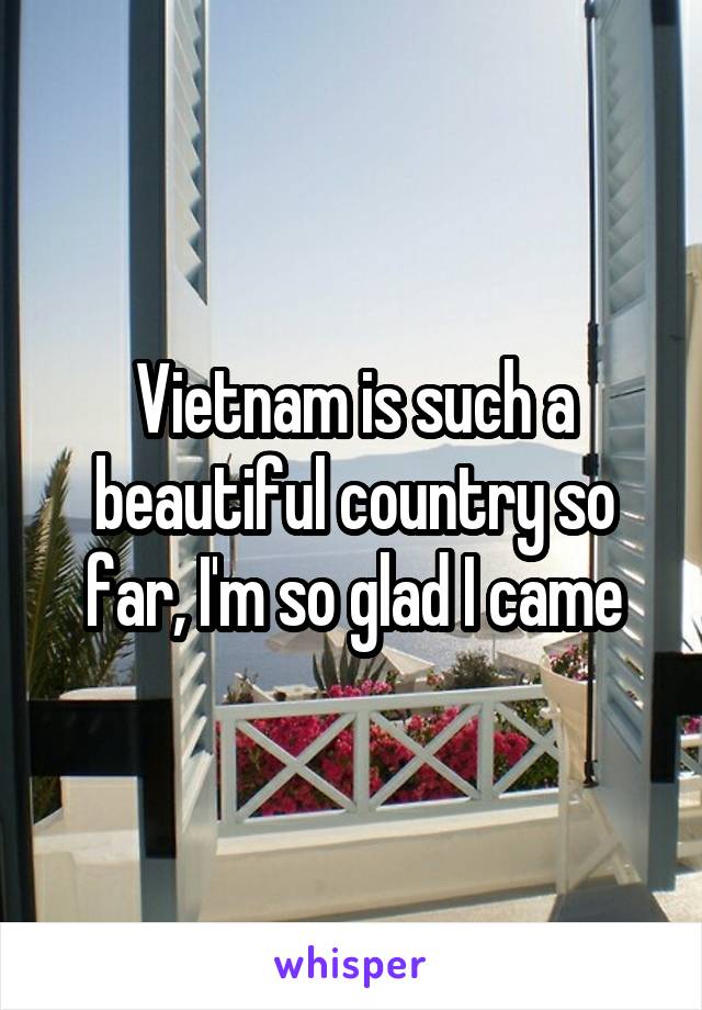 Vietnam is such a beautiful country so far, I'm so glad I came