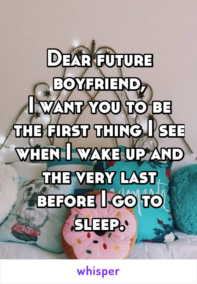 Dear future boyfriend,
I want you to be the first thing I see when I wake up and the very last before I go to sleep.