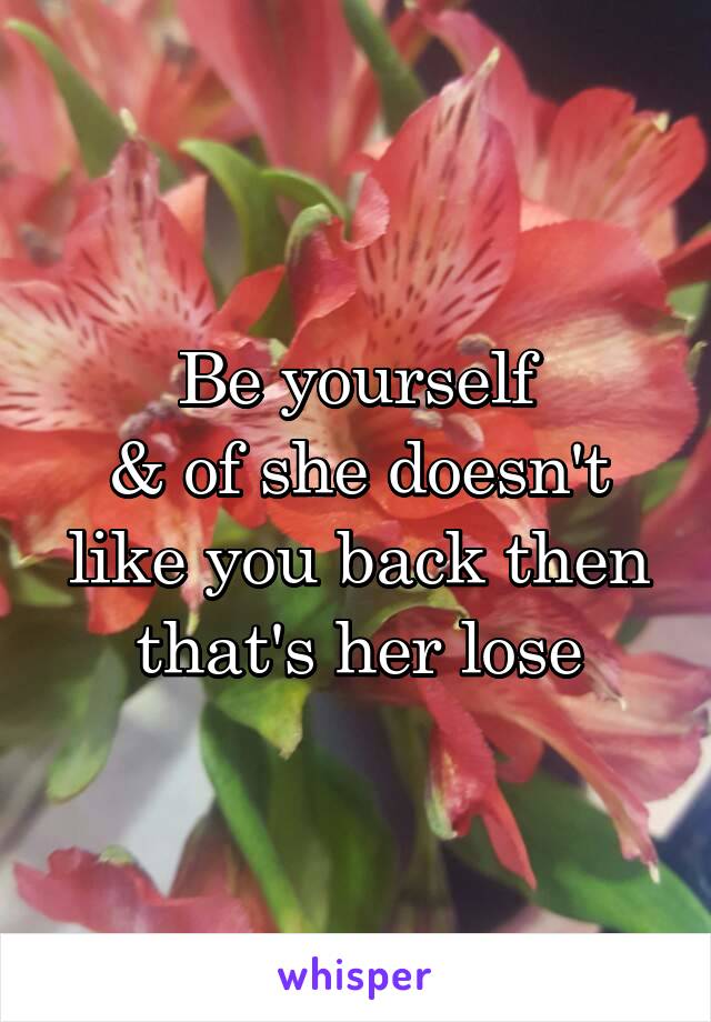 Be yourself
& of she doesn't like you back then that's her lose