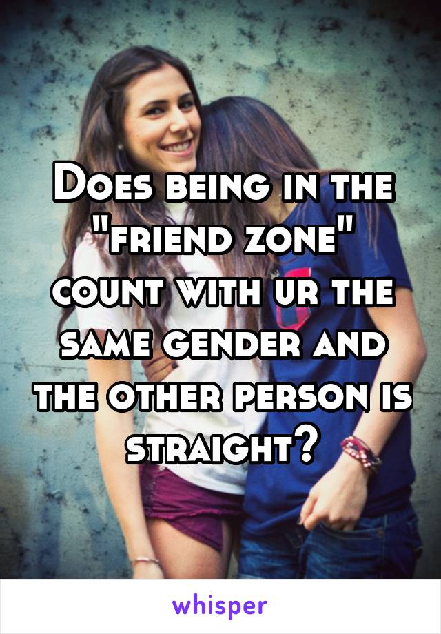 Does being in the "friend zone" count with ur the same gender and the other person is straight?