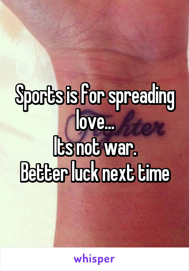 Sports is for spreading love...
Its not war.
Better luck next time