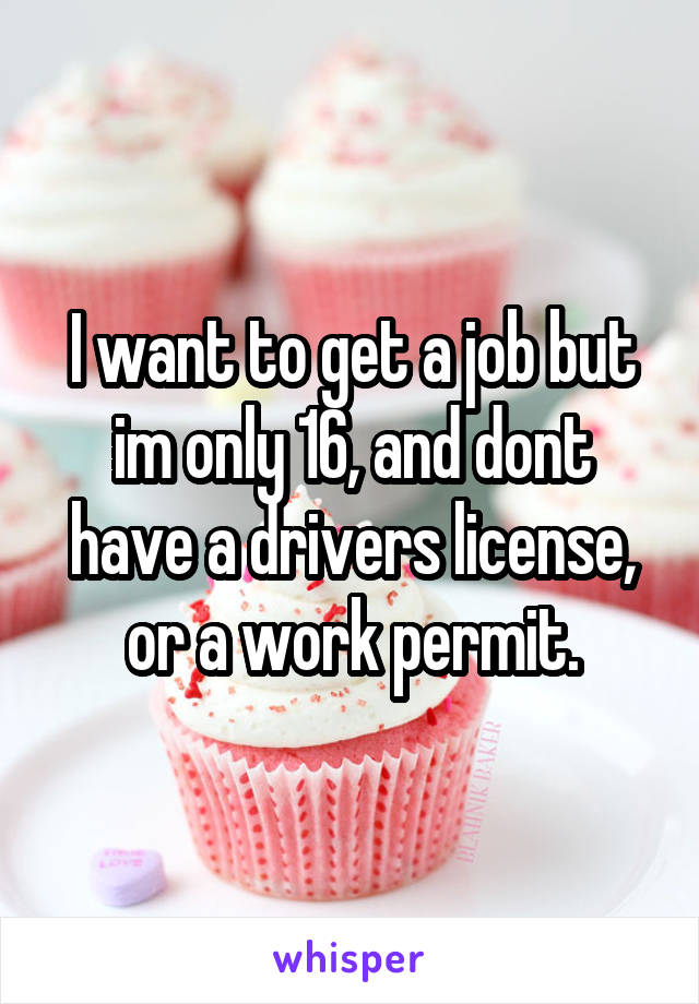 I want to get a job but im only 16, and dont have a drivers license, or a work permit.