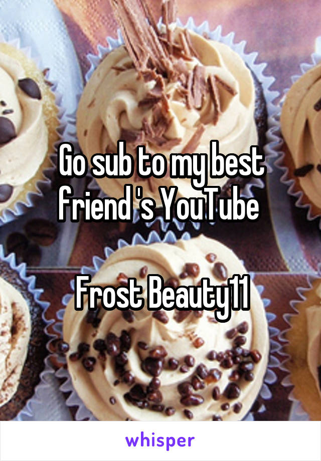 Go sub to my best friend 's YouTube 

Frost Beauty11