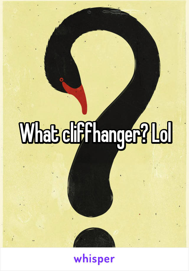 What cliffhanger? Lol