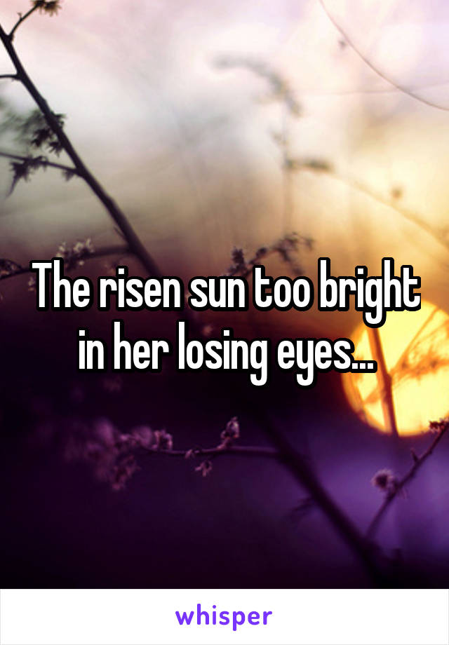 The risen sun too bright in her losing eyes...