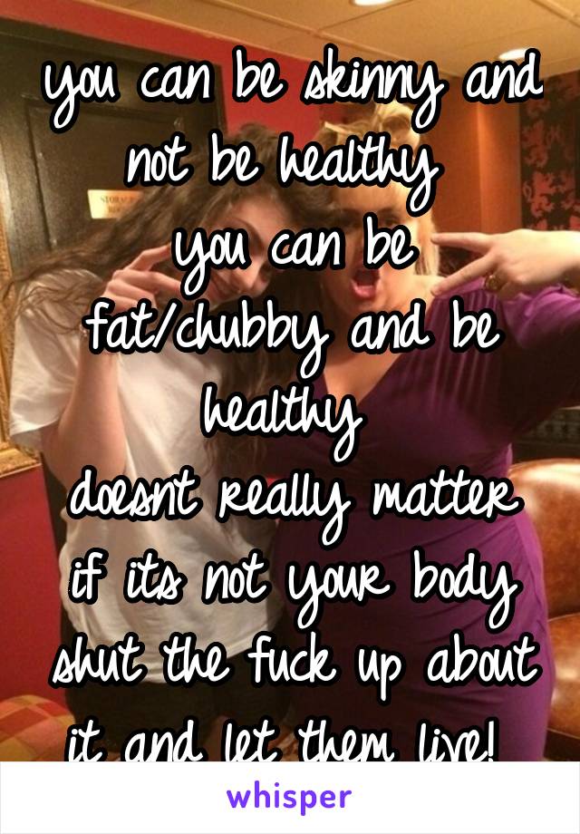 you can be skinny and not be healthy 
you can be fat/chubby and be healthy 
doesnt really matter if its not your body shut the fuck up about it and let them live! 