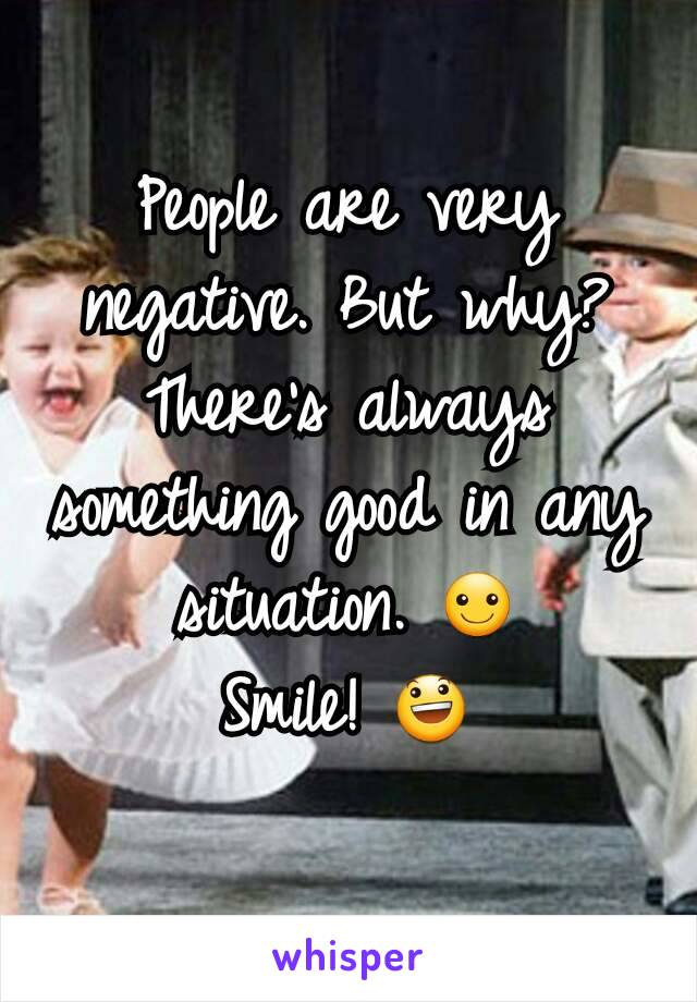 People are very negative. But why? There's always something good in any situation. ☺
Smile! 😃
