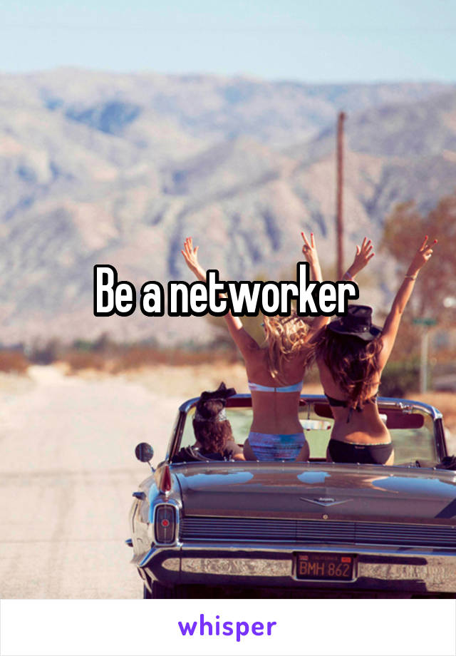 Be a networker 
