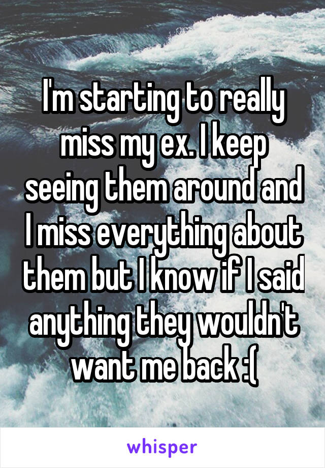 I'm starting to really miss my ex. I keep seeing them around and I miss everything about them but I know if I said anything they wouldn't want me back :(