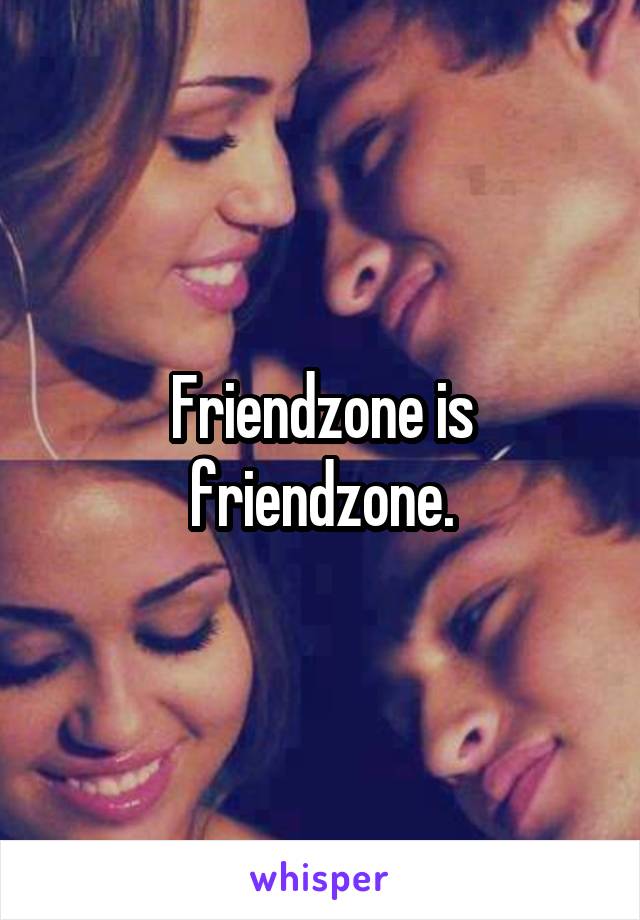 Friendzone is friendzone.