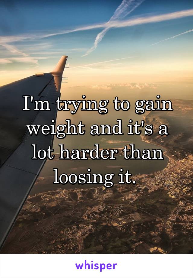 I'm trying to gain weight and it's a lot harder than loosing it. 