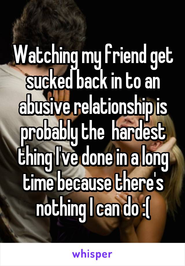 Watching my friend get sucked back in to an abusive relationship is probably the  hardest thing I've done in a long time because there's nothing I can do :(