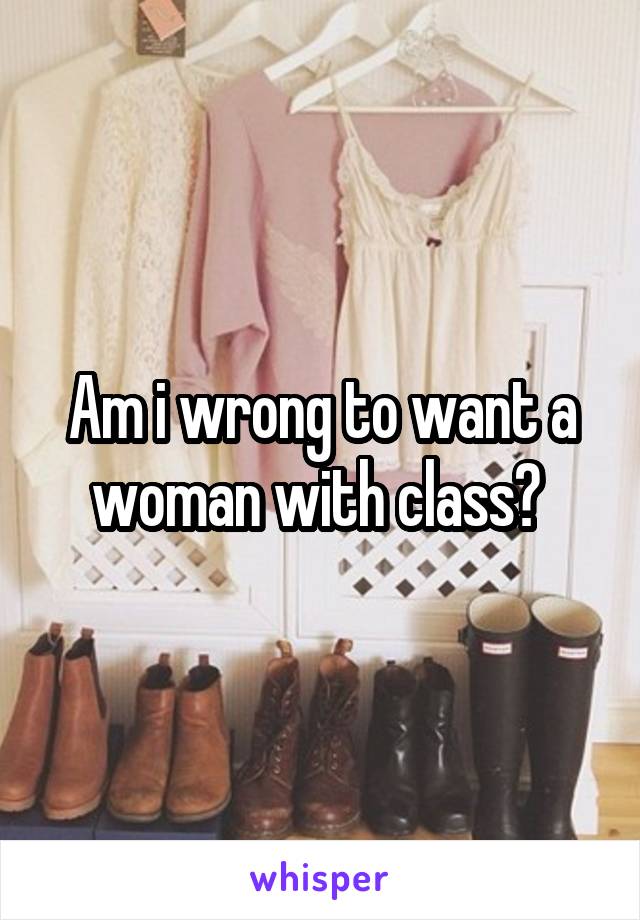 Am i wrong to want a woman with class? 