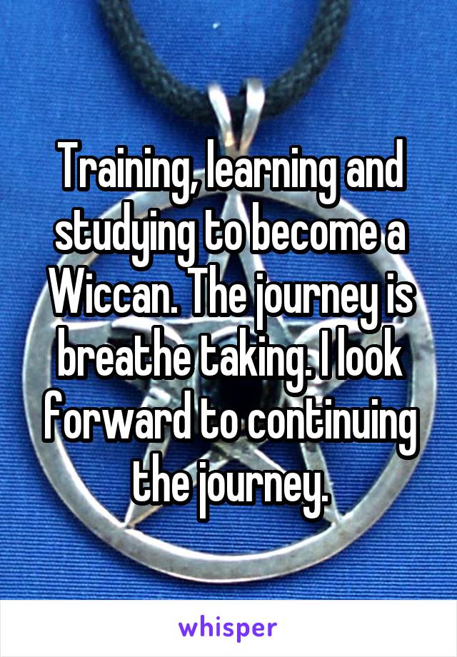 Training, learning and studying to become a Wiccan. The journey is breathe taking. I look forward to continuing the journey.