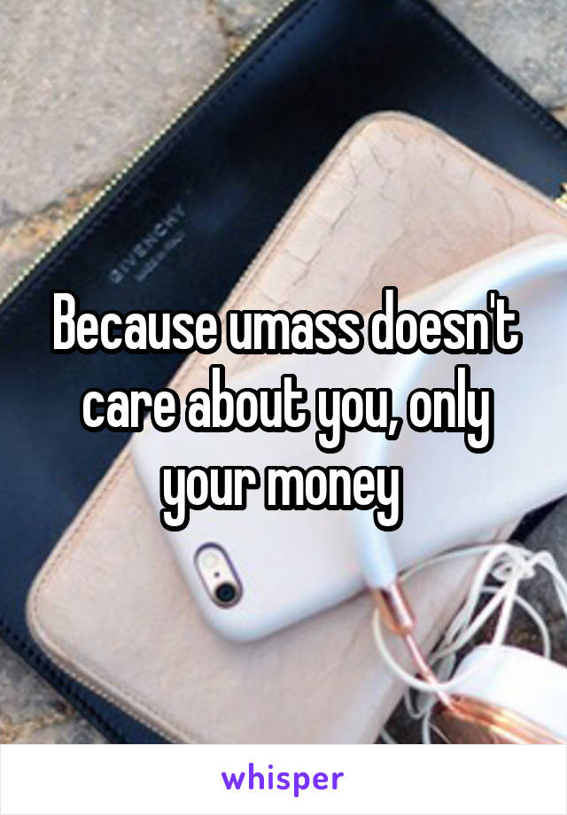 Because umass doesn't care about you, only your money 