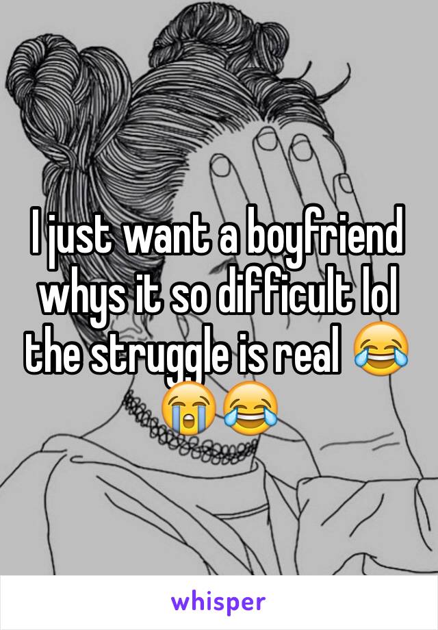 I just want a boyfriend whys it so difficult lol the struggle is real 😂😭😂