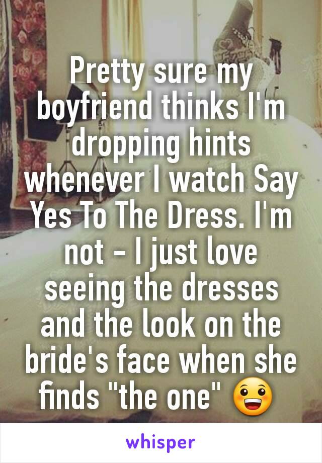 Pretty sure my boyfriend thinks I'm dropping hints whenever I watch Say Yes To The Dress. I'm not - I just love seeing the dresses and the look on the bride's face when she finds "the one" 😀 