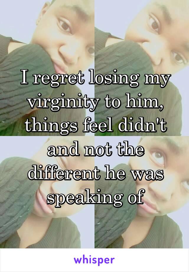 I regret losing my virginity to him, things feel didn't and not the different he was speaking of