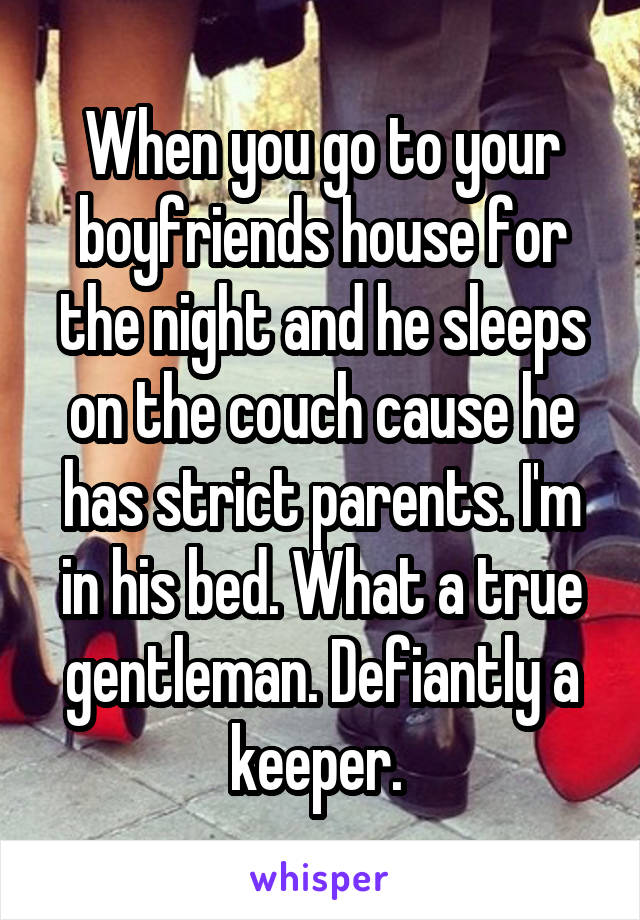 When you go to your boyfriends house for the night and he sleeps on the couch cause he has strict parents. I'm in his bed. What a true gentleman. Defiantly a keeper. 