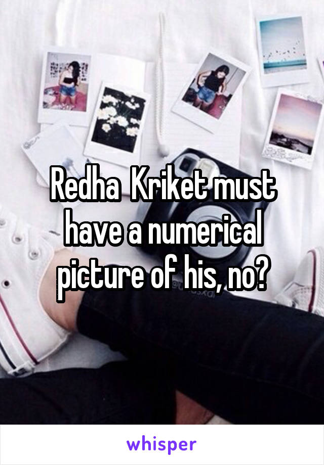 Redha  Kriket must have a numerical picture of his, no?