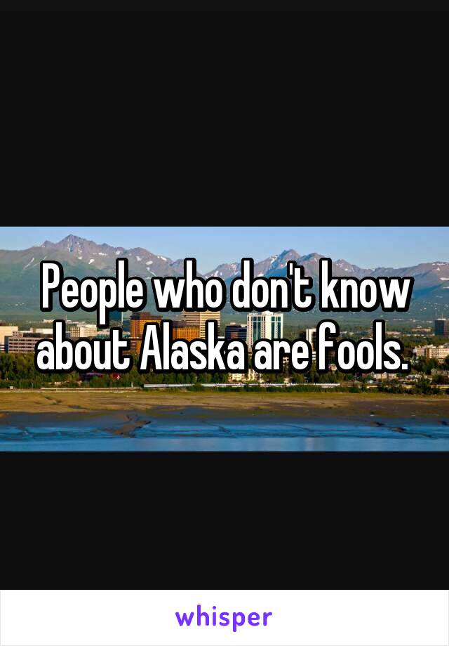 People who don't know about Alaska are fools. 