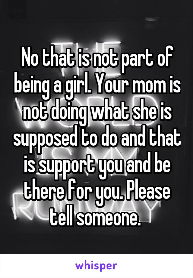 No that is not part of being a girl. Your mom is not doing what she is supposed to do and that is support you and be there for you. Please tell someone. 