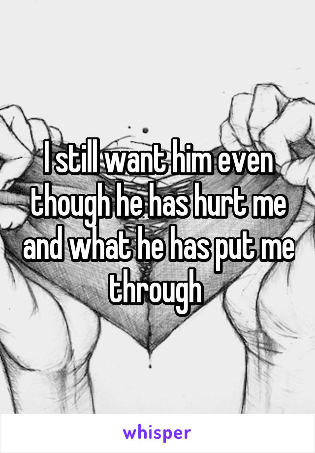 I still want him even though he has hurt me and what he has put me through 