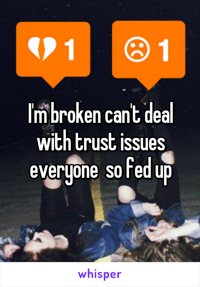 I'm broken can't deal with trust issues everyone  so fed up