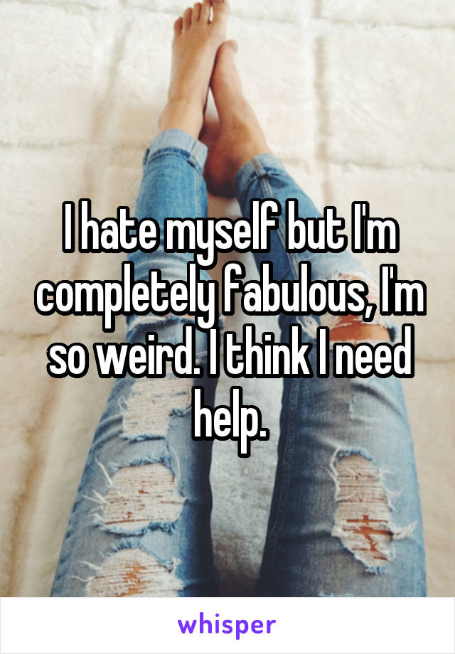 I hate myself but I'm completely fabulous, I'm so weird. I think I need help.